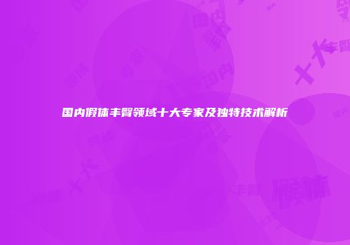 国内假体丰臀领域十大专家及独特技术解析