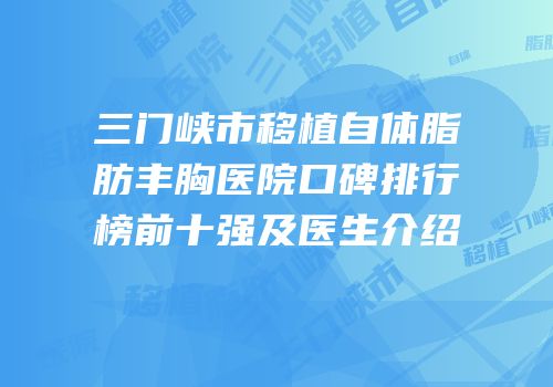 三门峡市移植自体脂肪丰胸医院口碑排行榜前十强及医生介绍
