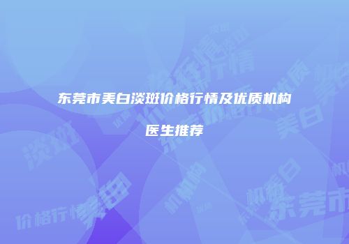 东莞市美白淡斑价格行情及优质机构医生推荐