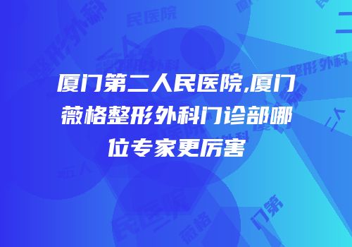 厦门第二人民医院,厦门薇格整形外科门诊部哪位专家更厉害
