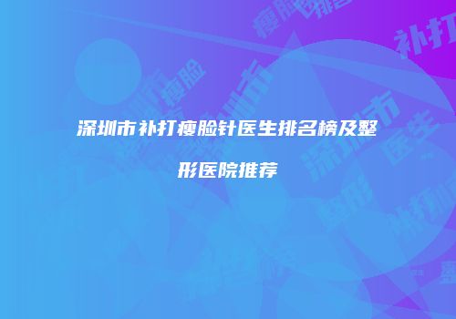 深圳市补打瘦脸针医生排名榜及整形医院推荐