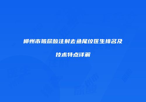 柳州市玻尿酸注射去鱼尾纹医生排名及技术特点详解