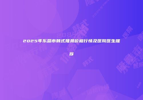 2025年东营市韩式隆鼻价格行情及医院医生推荐
