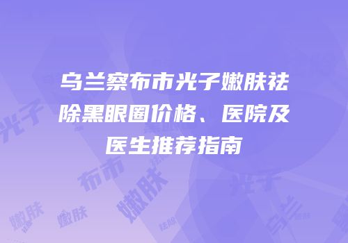 乌兰察布市光子嫩肤祛除黑眼圈价格、医院及医生推荐指南