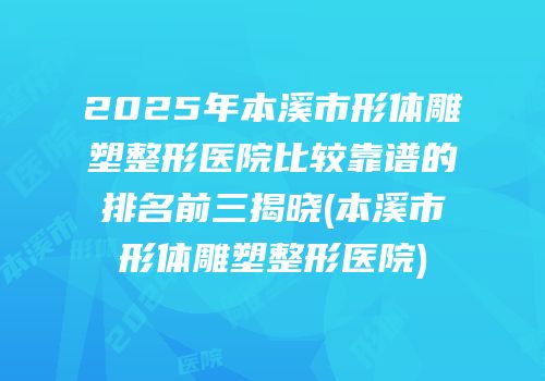 2025年本溪市形体雕塑整形医院比较靠谱的排名前三揭晓(本溪市形体雕塑整形医院)