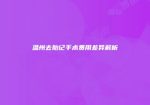 温州去胎记手术费用差异解析