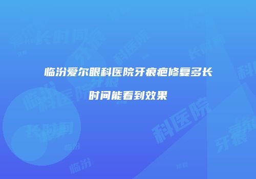 临汾爱尔眼科医院牙痕疤修复多长时间能看到效果
