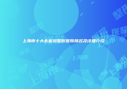 上海市十大去雀斑整形医院排名及详细介绍