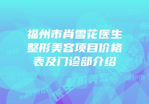 福州市肖雪花医生整形美容项目价格表及门诊部介绍