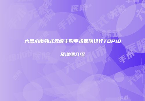 六盘水市韩式无痕丰胸手术医院排行TOP10及详细介绍