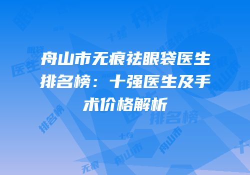 舟山市无痕祛眼袋医生排名榜：十强医生及手术价格解析