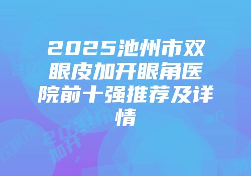 2025池州市双眼皮加开眼角医院前十强推荐及详情