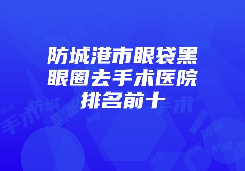 防城港市眼袋黑眼圈去手术医院排名前十