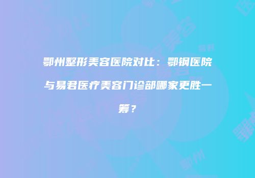 鄂州整形美容医院对比：鄂钢医院与易君医疗美容门诊部哪家更胜一筹？