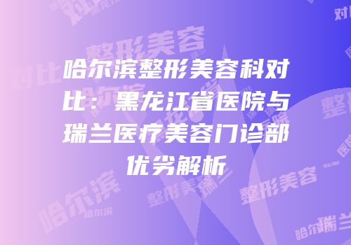 哈尔滨整形美容科对比：黑龙江省医院与瑞兰医疗美容门诊部优劣解析