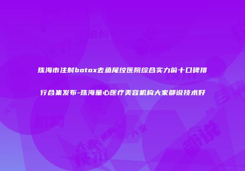 珠海市注射botox去鱼尾纹医院综合实力前十口碑排行合集发布-珠海童心医疗美容机构大家都说技术好