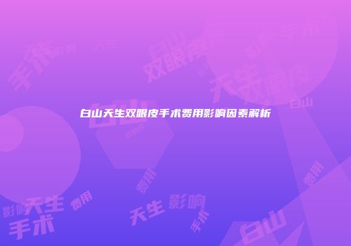 白山天生双眼皮手术费用影响因素解析
