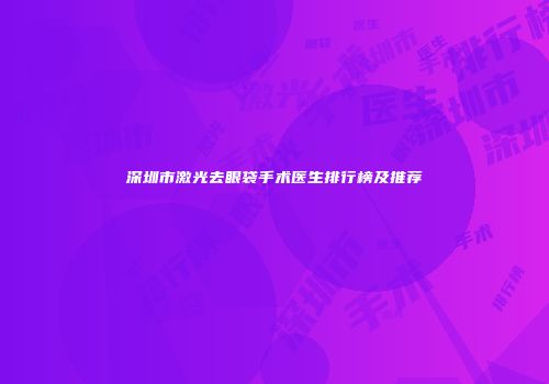 深圳市激光去眼袋手术医生排行榜及推荐