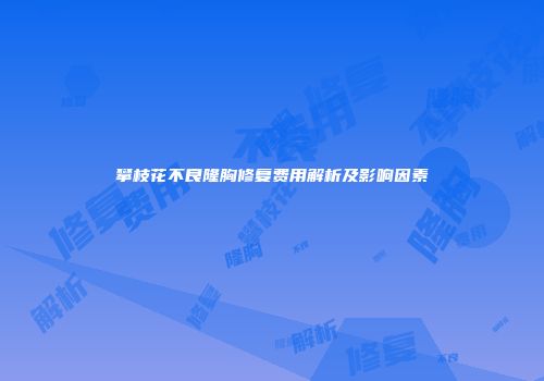 攀枝花不良隆胸修复费用解析及影响因素