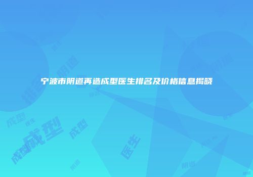 宁波市阴道再造成型医生排名及价格信息揭晓