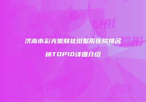 济南市彩光嫩肤祛斑整形医院排名榜TOP10详细介绍