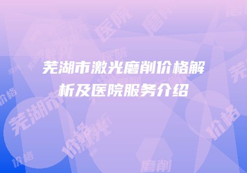 芜湖市激光磨削价格解析及医院服务介绍