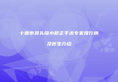 十堰市鼻头缩小矫正手术专家排行榜及医生介绍