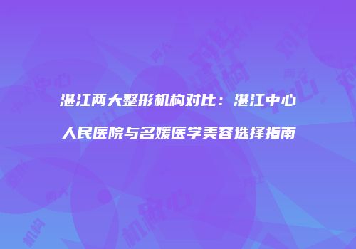 湛江两大整形机构对比：湛江中心人民医院与名媛医学美容选择指南
