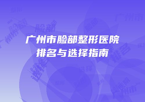广州市脸部整形医院排名与选择指南