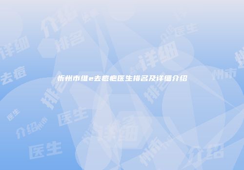忻州市维e去痘疤医生排名及详细介绍
