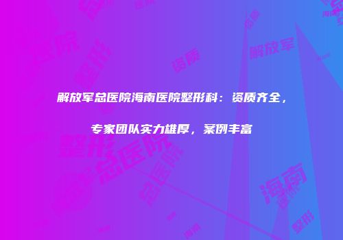 解放军总医院海南医院整形科：资质齐全，专家团队实力雄厚，案例丰富