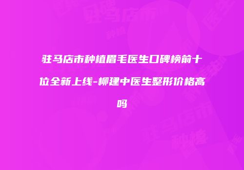 驻马店市种植眉毛医生口碑榜前十位全新上线-柳建中医生整形价格高吗