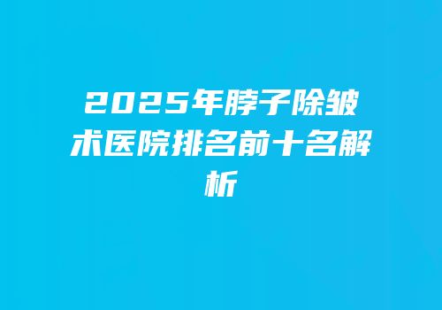 2025年脖子除皱术医院排名前十名解析