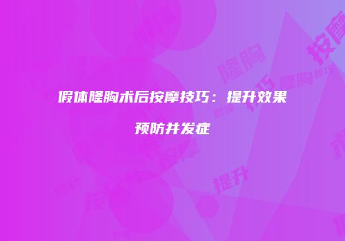 假体隆胸术后按摩技巧：提升效果预防并发症
