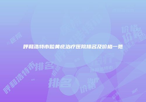 呼和浩特市睑黄疣治疗医院排名及价格一览