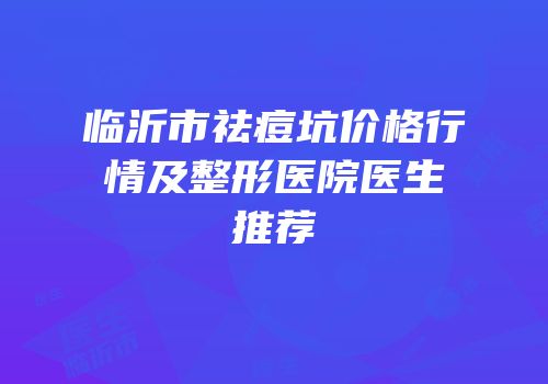 临沂市祛痘坑价格行情及整形医院医生推荐