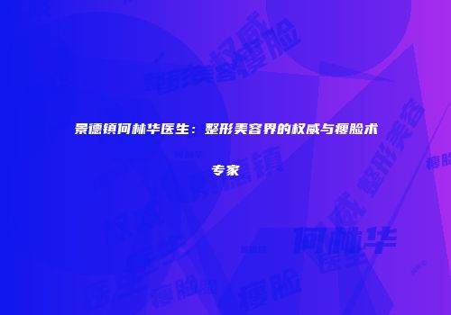 景德镇何林华医生：整形美容界的权威与瘦脸术专家