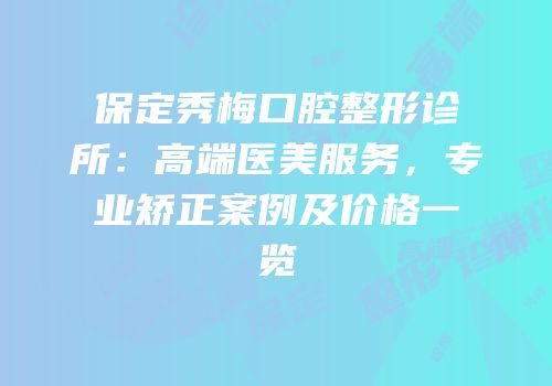保定秀梅口腔整形诊所：高端医美服务，专业矫正案例及价格一览