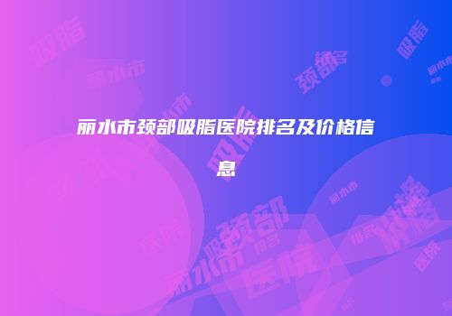丽水市颈部吸脂医院排名及价格信息