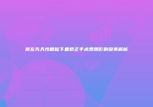 崇左先天性眼睑下垂矫正手术费用影响因素解析
