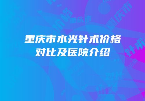 重庆市水光针术价格对比及医院介绍