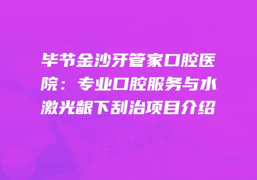 毕节金沙牙管家口腔医院：专业口腔服务与水激光龈下刮治项目介绍