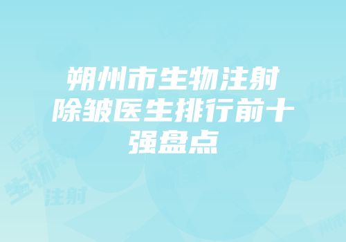 朔州市生物注射除皱医生排行前十强盘点