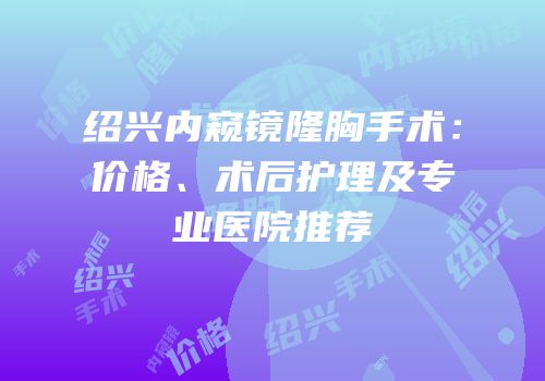 绍兴内窥镜隆胸手术：价格、术后护理及专业医院推荐