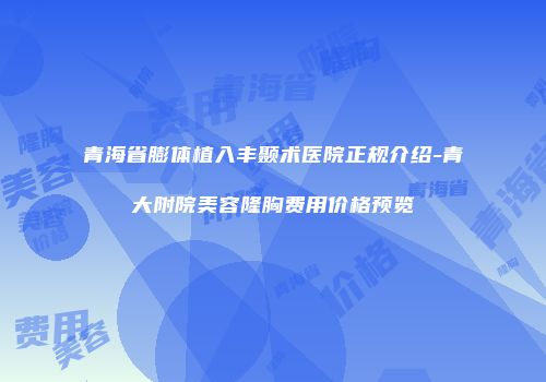 青海省膨体植入丰颞术医院正规介绍-青大附院美容隆胸费用价格预览