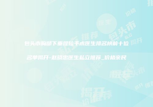 包头市胸部下垂提拉手术医生排名榜前十位名单揭开-赵晓忠医生私立推荐_价格亲民