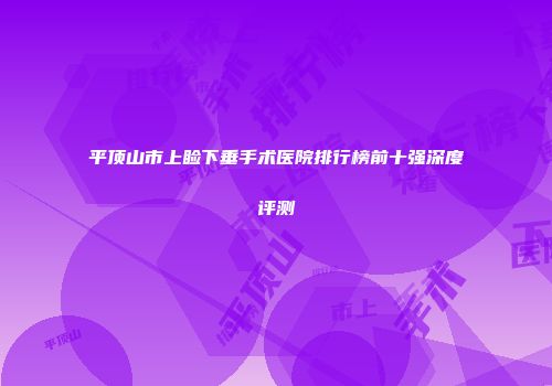 平顶山市上睑下垂手术医院排行榜前十强深度评测