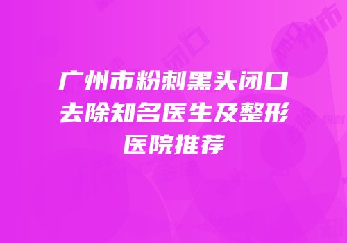 广州市粉刺黑头闭口去除知名医生及整形医院推荐