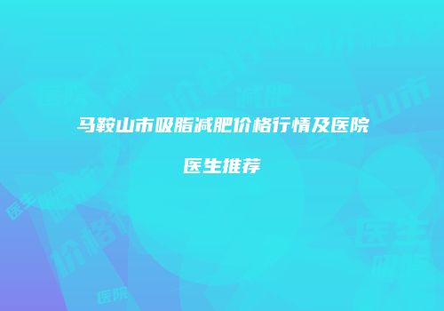 马鞍山市吸脂减肥价格行情及医院医生推荐