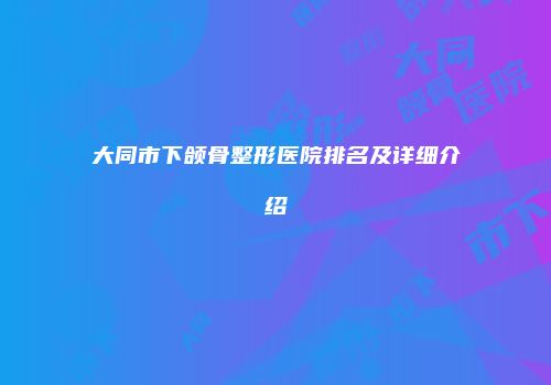 大同市下颌骨整形医院排名及详细介绍